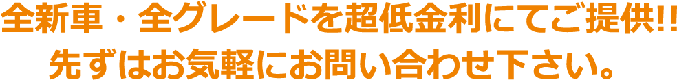 全新車・全グレードを超低金利にてご提供!!先ずはお気軽にお問い合わせ下さい。